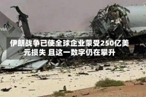 伊朗战争已使全球企业蒙受250亿美元损失 且这一数字仍在攀升