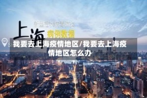 我要去上海疫情地区/我要去上海疫情地区怎么办