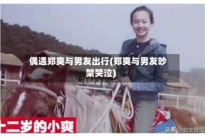 偶遇郑爽与男友出行(郑爽与男友吵架哭泣)