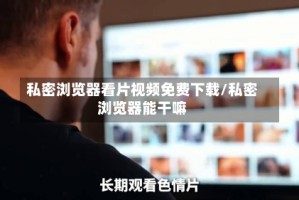 私密浏览器看片视频免费下载/私密浏览器能干嘛