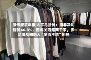 服饰服装年报|太平鸟折翼：扣非净利骤降46.8%，四年关店超两千家，多品牌战略陷入“多而不精”困局