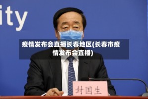 疫情发布会直播长春地区(长春市疫情发布会直播)