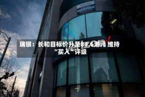 瑞银：长和目标价升至84.6港元 维持“买入”评级