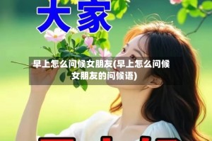 早上怎么问候女朋友(早上怎么问候女朋友的问候语)
