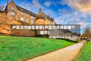 卢瓦尔河地区疫情(卢瓦尔河谷在哪个城市)