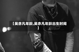 【吴亦凡年龄,吴亦凡年龄出生时间】
