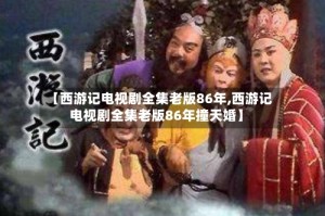 【西游记电视剧全集老版86年,西游记电视剧全集老版86年撞天婚】