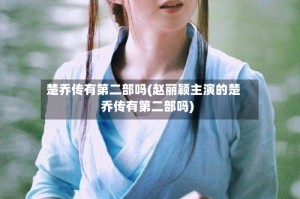 楚乔传有第二部吗(赵丽颖主演的楚乔传有第二部吗)