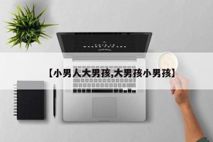 【小男人大男孩,大男孩小男孩】
