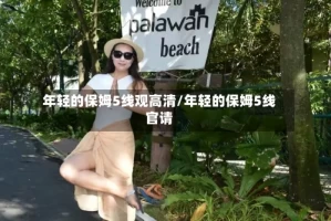 年轻的保姆5线观高清/年轻的保姆5线官请