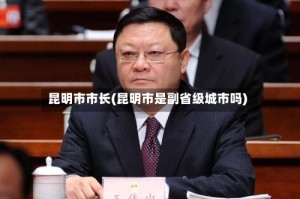 昆明市市长(昆明市是副省级城市吗)