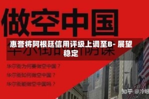 惠誉将阿根廷信用评级上调至B- 展望稳定