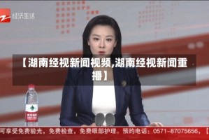 【湖南经视新闻视频,湖南经视新闻重播】
