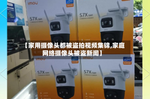 【家用摄像头都被盗拍视频集锦,家庭网络摄像头被盗新闻】