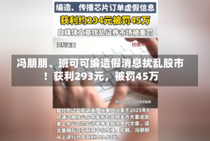冯朋朋、班可可编造假消息扰乱股市！获利293元，被罚45万