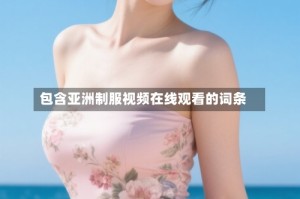 包含亚洲制服视频在线观看的词条