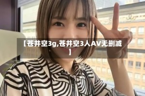 【苍井空3g,苍井空3人AV无删减】