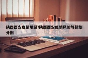 陕西西安疫情地区/陕西西安疫情风险等级划分图