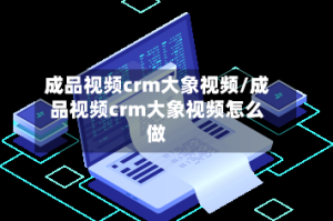 成品视频crm大象视频/成品视频crm大象视频怎么做