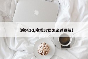 【魔塔3d,魔塔37层怎么过图解】