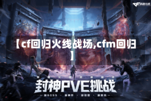【cf回归火线战场,cfm回归】