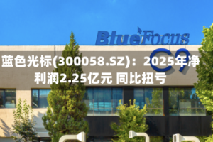 蓝色光标(300058.SZ)：2025年净利润2.25亿元 同比扭亏