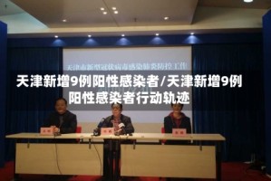 天津新增9例阳性感染者/天津新增9例阳性感染者行动轨迹