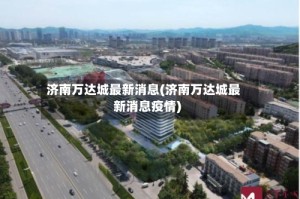 济南万达城最新消息(济南万达城最新消息疫情)