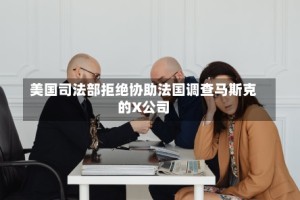 美国司法部拒绝协助法国调查马斯克的X公司