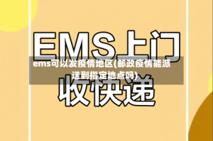 ems可以发疫情地区(邮政疫情能派送到指定地点吗)