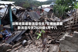 云南地震最新消息今天/云南地震最新消息今天2020请5月十八