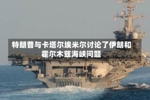 特朗普与卡塔尔埃米尔讨论了伊朗和霍尔木兹海峡问题