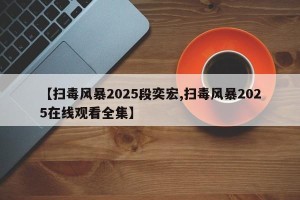 【扫毒风暴2025段奕宏,扫毒风暴2025在线观看全集】