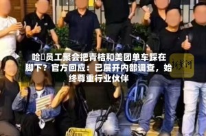 哈啰员工聚会把青桔和美团单车踩在脚下？官方回应：已展开内部调查，始终尊重行业伙伴