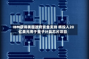 IBM获得美国政府资金支持 将投入20亿美元用于量子计算芯片项目