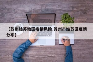 【苏州姑苏地区疫情风险,苏州市姑苏区疫情分布】