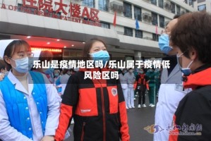 乐山是疫情地区吗/乐山属于疫情低风险区吗