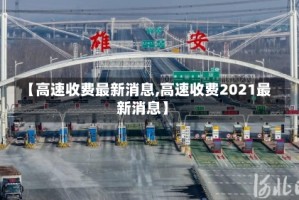【高速收费最新消息,高速收费2021最新消息】