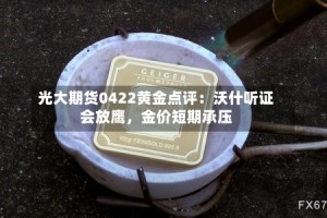 光大期货0422黄金点评：沃什听证会放鹰，金价短期承压