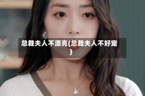 总裁夫人不漂亮(总裁夫人不好宠)