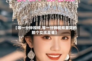 【等一分钟视频,等一分钟视频里哭的那个女孩是谁】