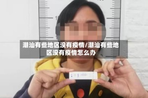 潮汕有些地区没有疫情/潮汕有些地区没有疫情怎么办