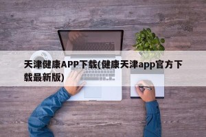 天津健康APP下载(健康天津app官方下载最新版)