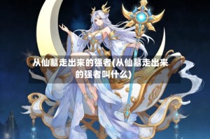 从仙墓走出来的强者(从仙墓走出来的强者叫什么)