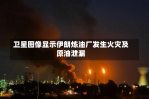 卫星图像显示伊朗炼油厂发生火灾及原油泄漏
