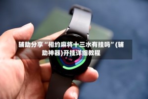 辅助分享“相约麻将十三水有挂吗”(辅助神器)开挂详细教程