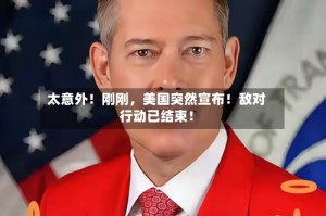 太意外！刚刚，美国突然宣布！敌对行动已结束！