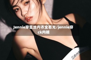 Jennie穿蕾丝内衣全看光/jennie穿ck内裤