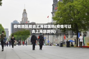 疫情地区能去上海就医吗(疫情可以去上海旅游吗)