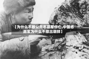 【为什么不敢公开志愿军伤亡,中国志愿军为什么不撤出朝鲜】